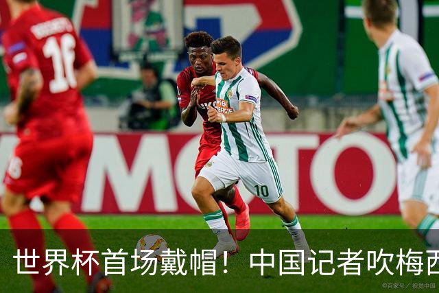 世界杯首场戴帽！中国记者吹梅西：他是传奇，他是神，他是梅西！